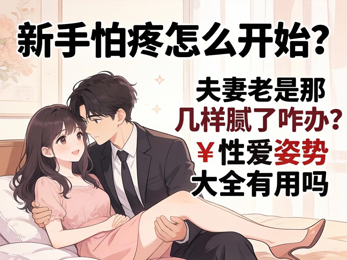 新手怕疼怎么开始？夫妻老是那几样腻了咋办？性爱姿势大全有用吗？