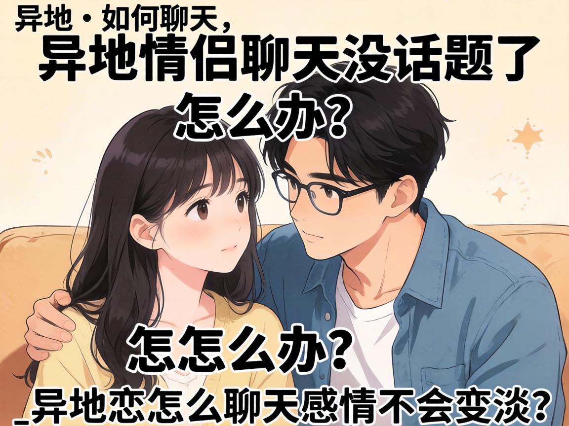 异地情侣如何聊天：异地情侣聊天没话题了怎么办？_异地恋怎么聊天感情不会变淡？