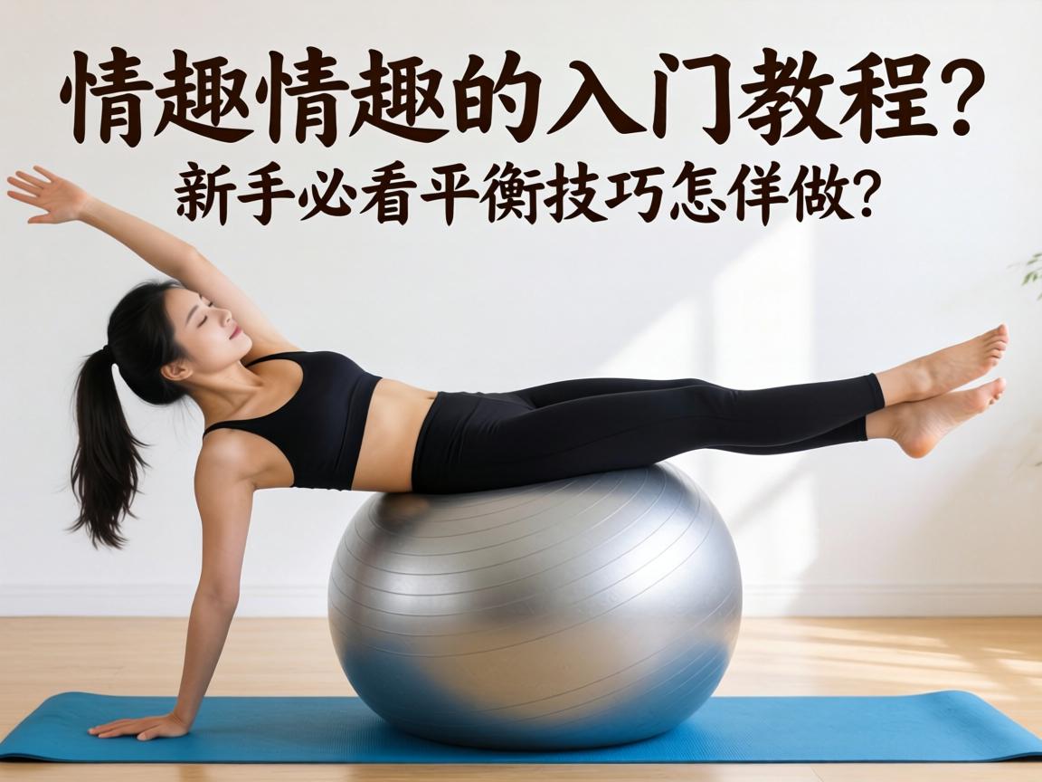 情趣瑜伽球姿势入门教程,新手必看平衡技巧怎么做？