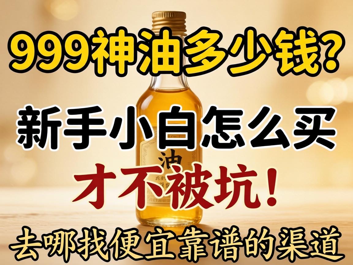 999神油多少钱?新手小白怎么买才不被坑,去哪找便宜靠谱的渠道? 999神油多少钱?新手小白怎么买才不被坑,去哪找便宜靠谱的渠道?