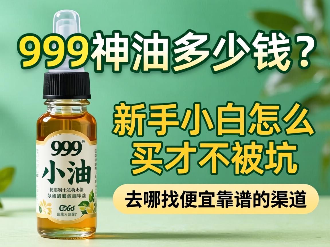 999神油多少钱?新手小白怎么买才不被坑,去哪找便宜靠谱的渠道? 999神油多少钱?新手小白怎么买才不被坑,去哪找便宜靠谱的渠道?