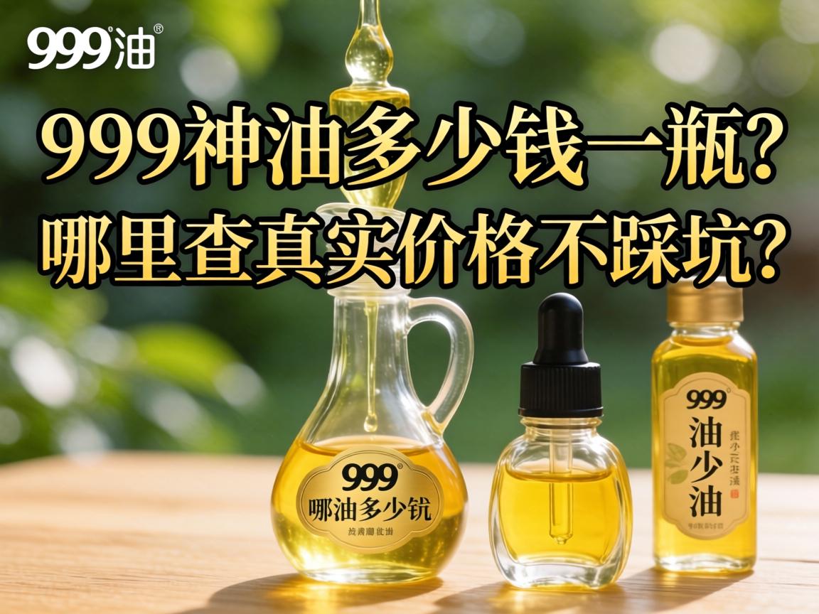 999神油多少钱一瓶?哪里查真实价格不踩坑? 999神油多少钱一瓶?哪里查真实价格不踩坑?