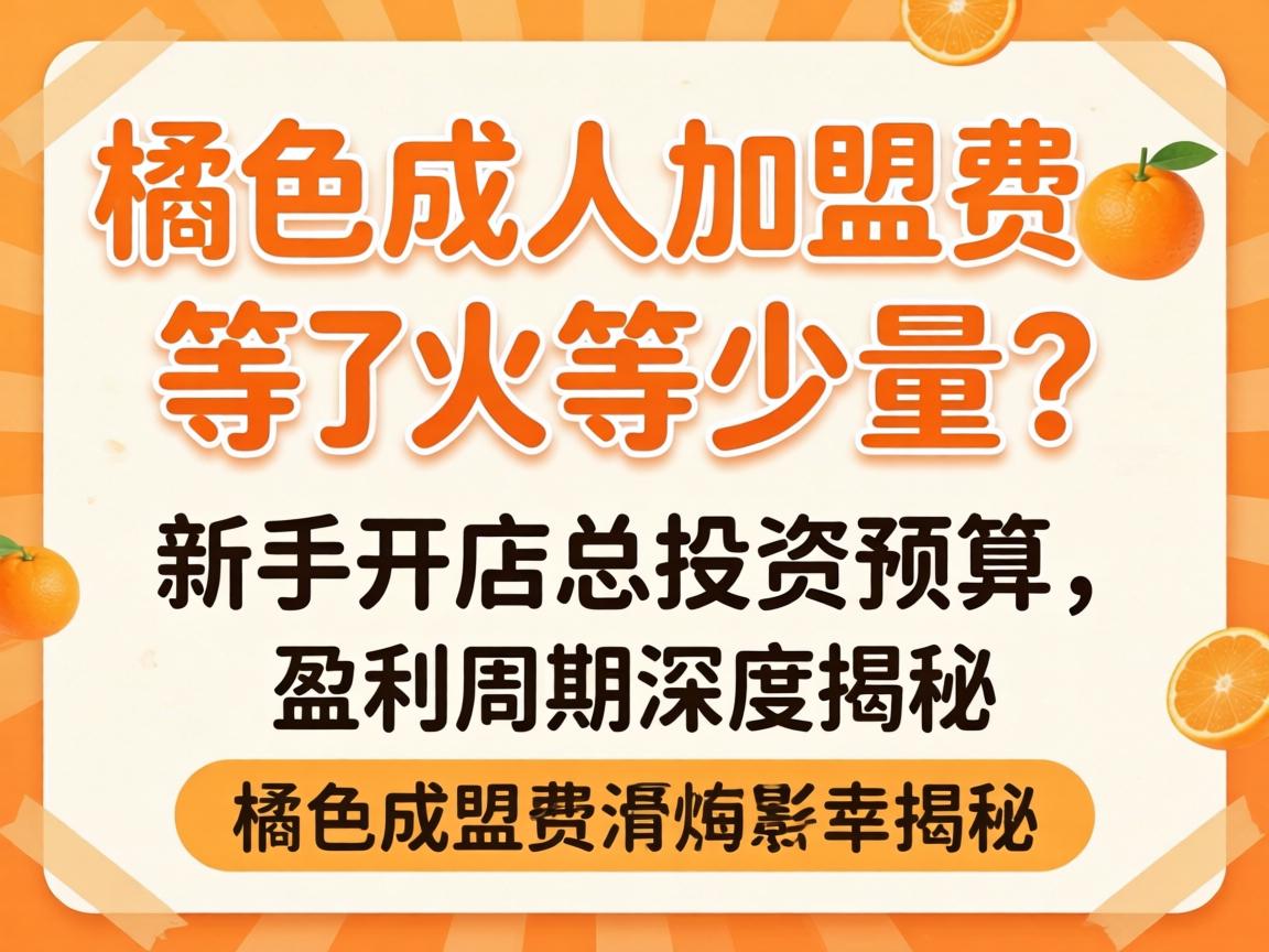 桔色成人加盟费是多少?新手开店总投资预算及盈利周期深度揭秘 桔色成人加盟费是多少?新手开店总投资预算及盈利周期深度揭秘