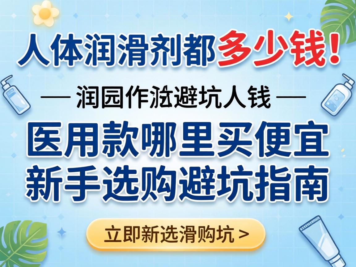 人体润滑剂都多少钱_医用款哪里买便宜?新手选购避坑指南 人体润滑剂都多少钱_医用款哪里买便宜?新手选购避坑指南