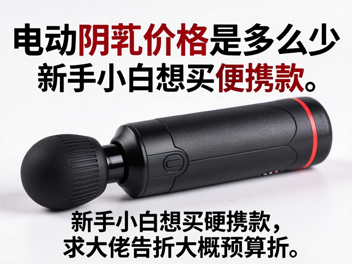 电动阴茎价格是多少?新手小白想买便携款,求大佬告知大概预算多少? 电动阴茎价格是多少?新手小白想买便携款,求大佬告知大概预算多少?
