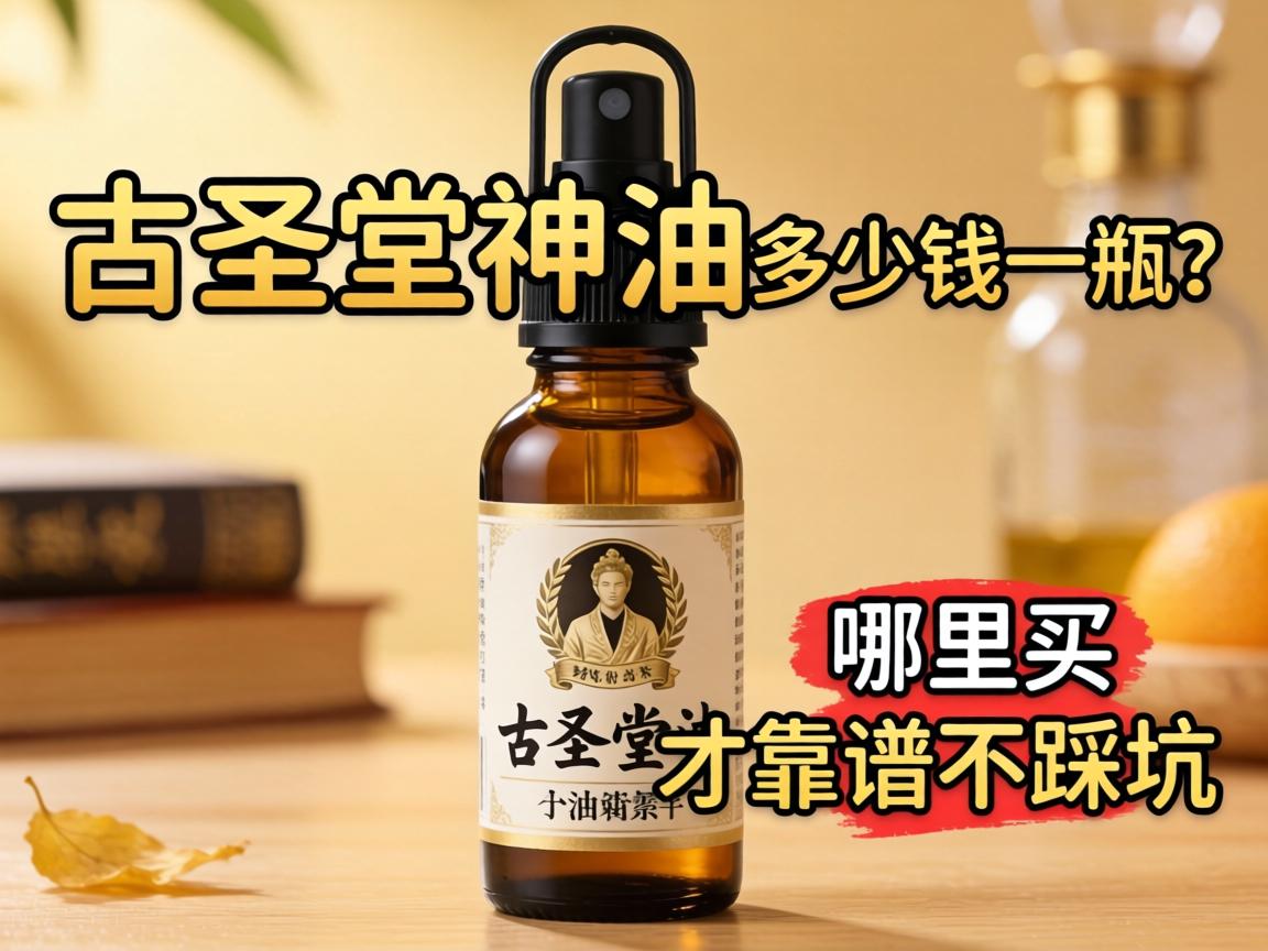 古圣堂神油多少钱一瓶?哪里买才靠谱不踩坑? 古圣堂神油多少钱一瓶?哪里买才靠谱不踩坑?