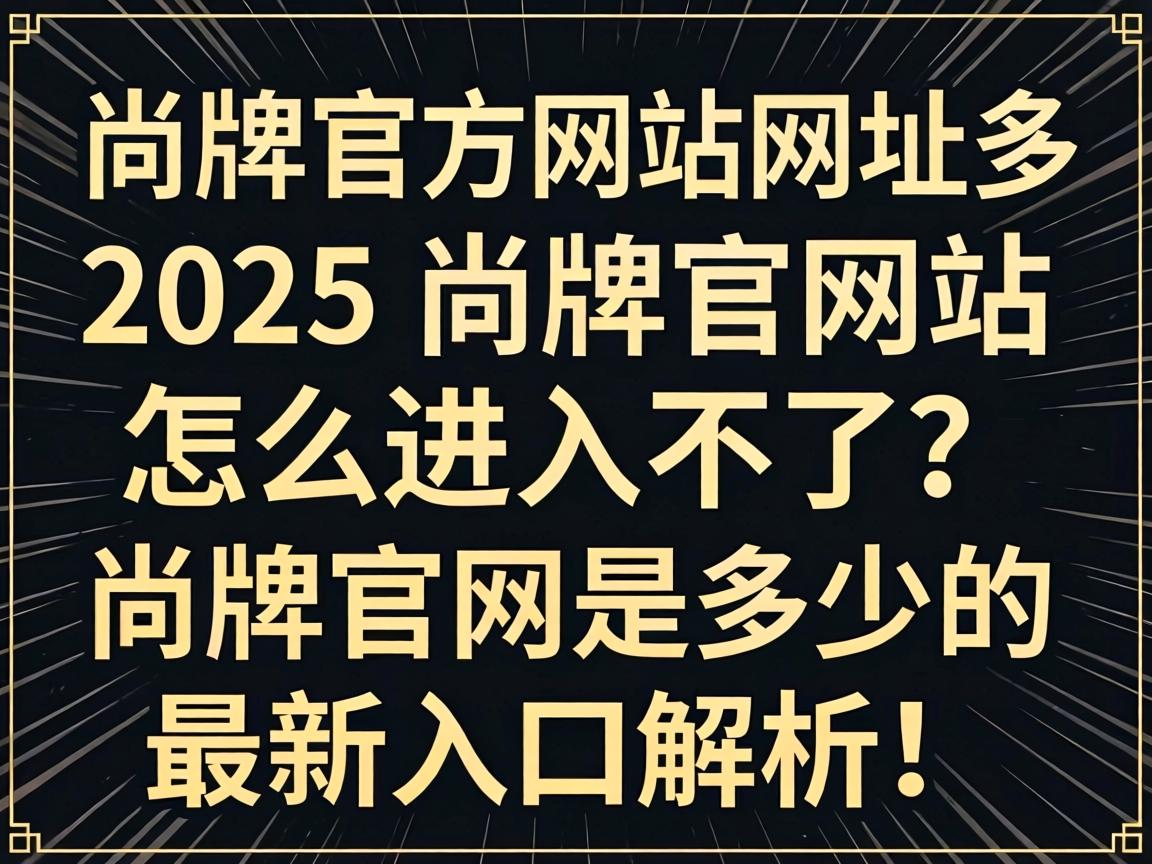 尚牌官方网站网址是多少2025_尚牌官方网站怎么进入不了？尚牌官网是多少的最新入口解析！
