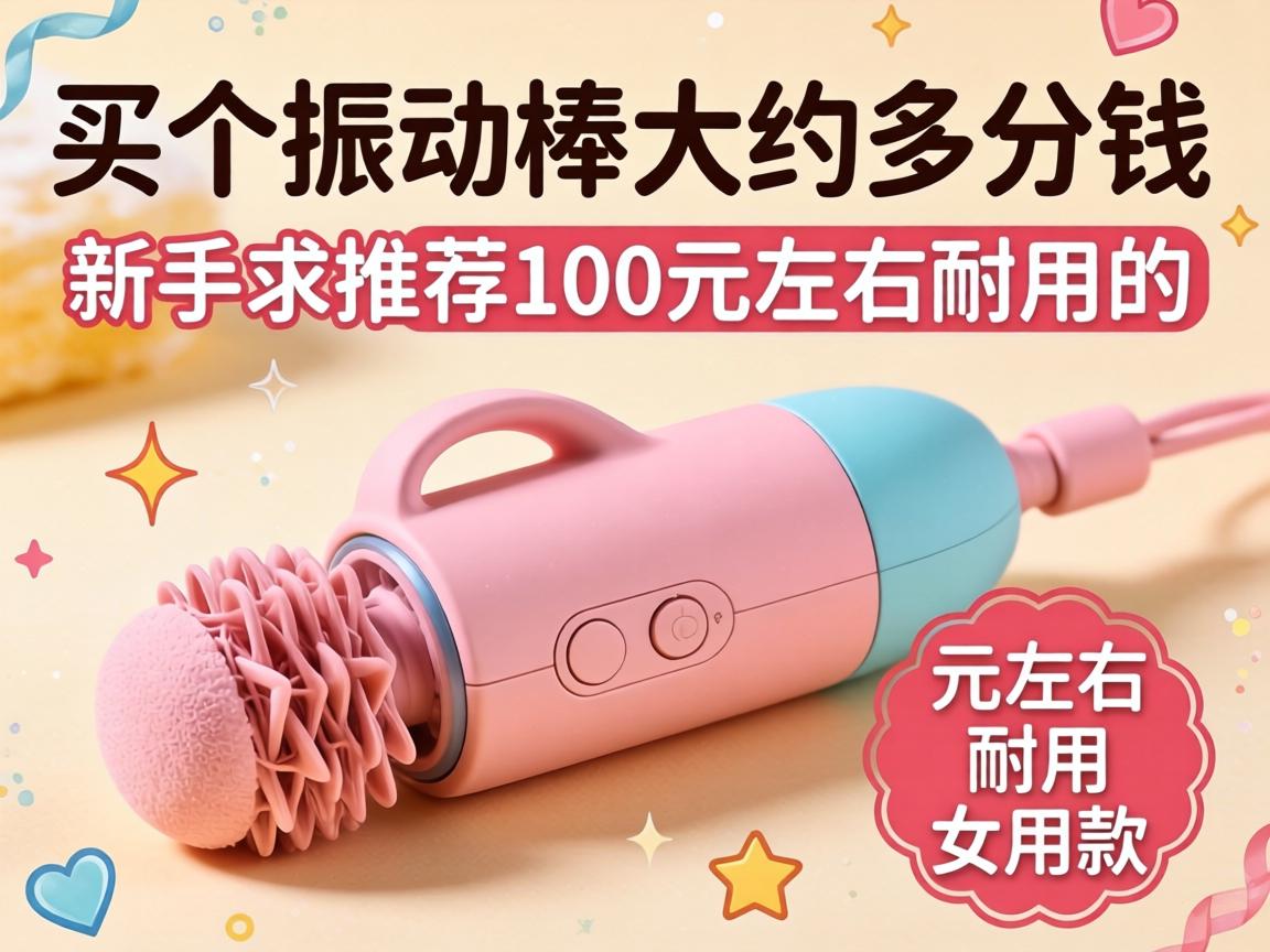 买个振动棒大约多少钱?新手求推荐100元左右耐用的女用款 买个振动棒大约多少钱?新手求推荐100元左右耐用的女用款