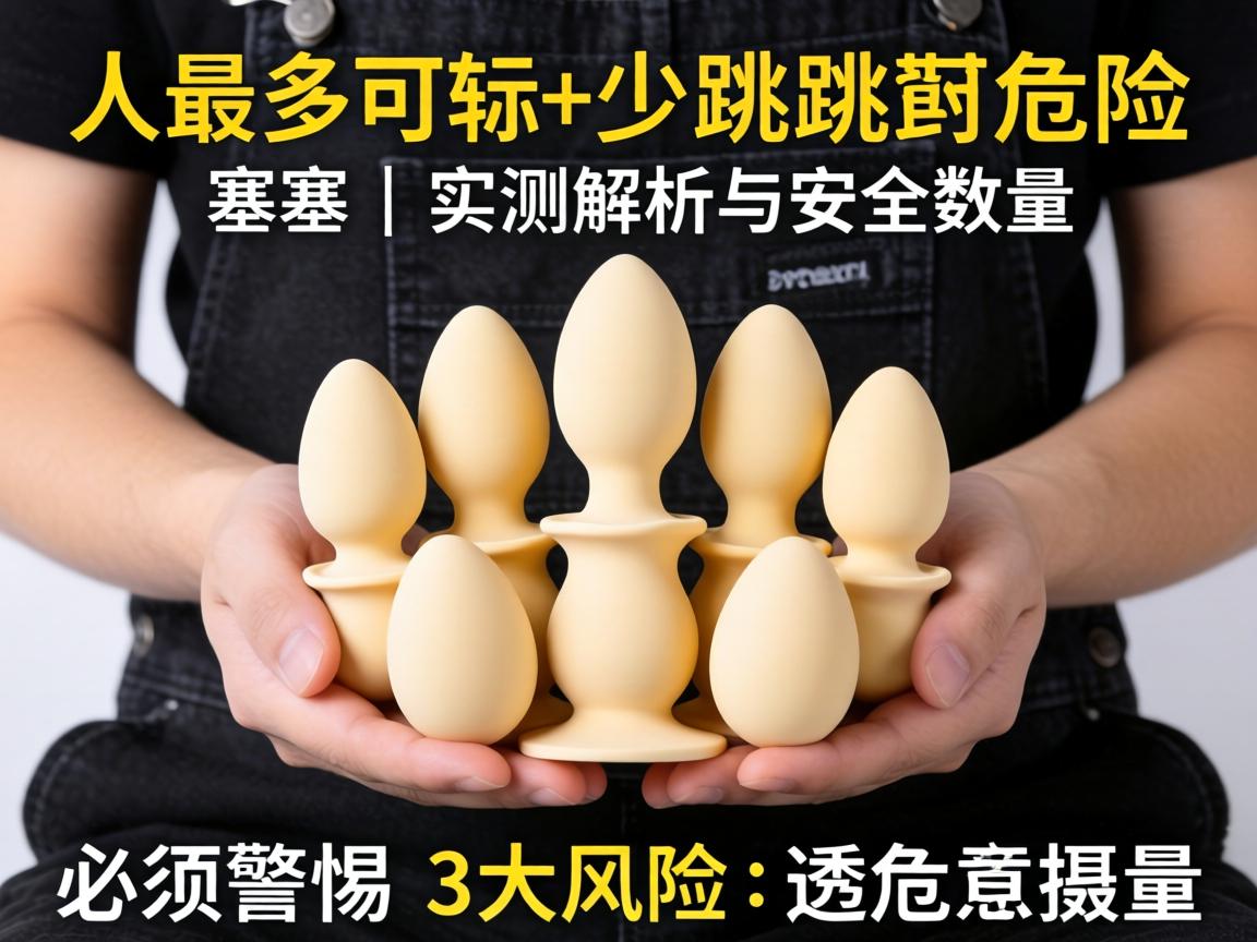 人最多可以塞多少跳蛋 有危险吗 | 实测解析安全数量与必须警惕的3大风险 人最多可以塞多少跳蛋 有危险吗 | 实测解析安全数量与必须警惕的3大风险