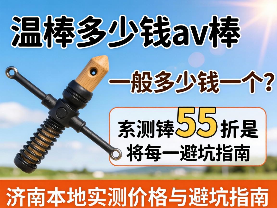 一个av棒多少钱_av棒一般多少钱一个?济南本地实测价格与避坑指南 一个av棒多少钱_av棒一般多少钱一个?济南本地实测价格与避坑指南