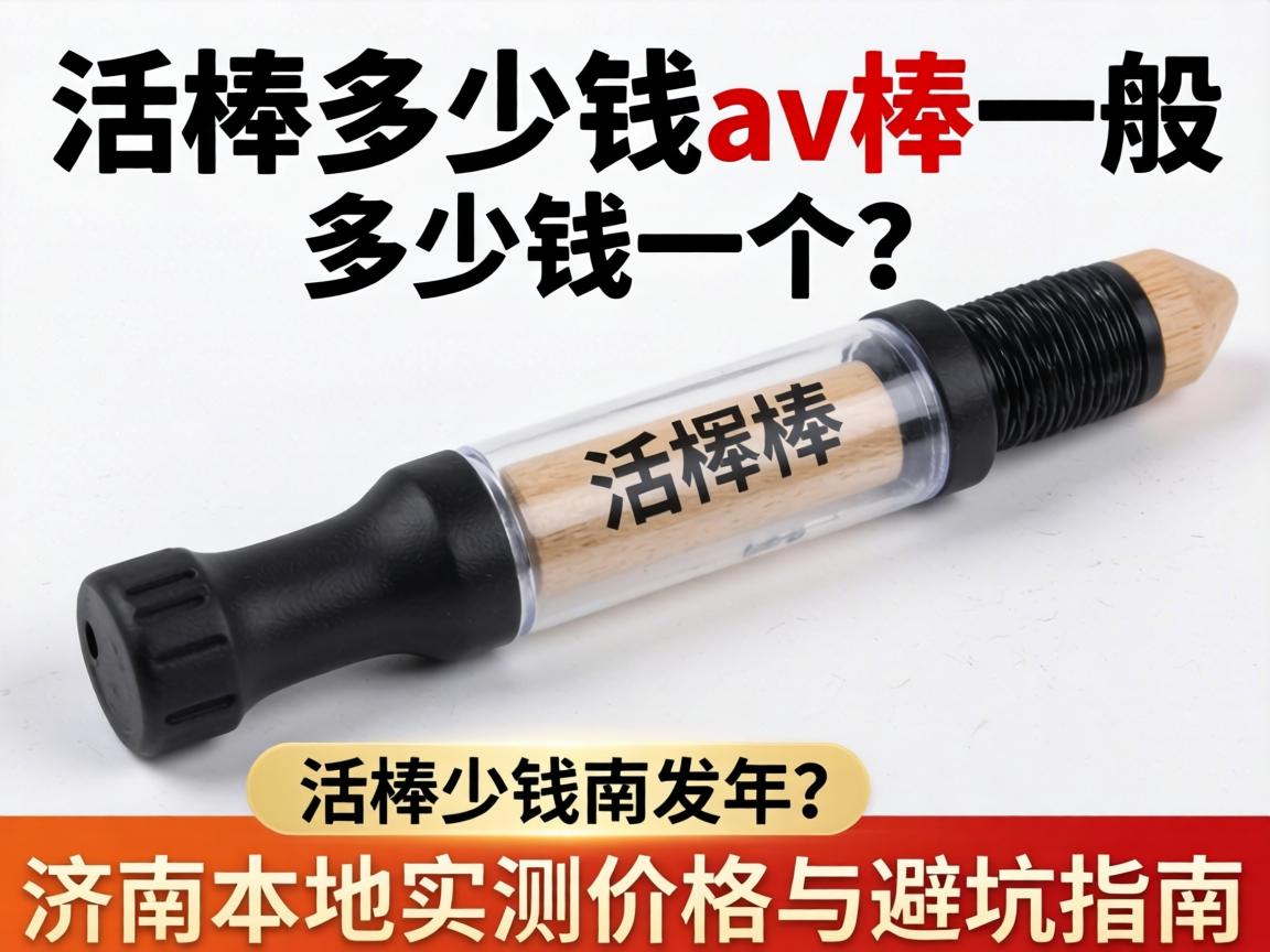 一个av棒多少钱_av棒一般多少钱一个?济南本地实测价格与避坑指南 一个av棒多少钱_av棒一般多少钱一个?济南本地实测价格与避坑指南