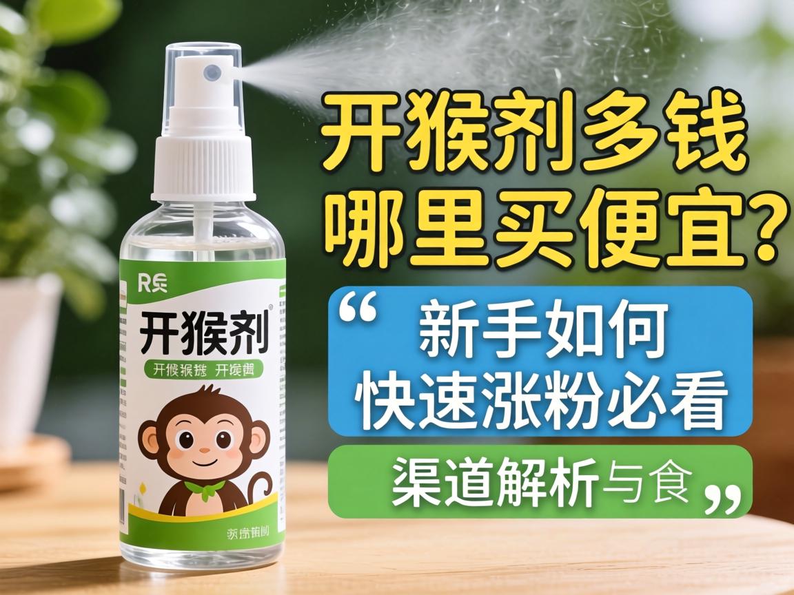 开猴剂喷雾剂多少钱_哪里买便宜？新手如何快速涨粉必看的价格与渠道解析