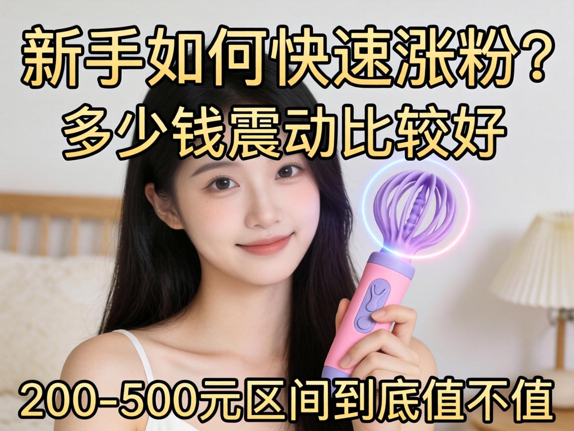 新手如何快速涨粉？多少钱的震动棒比较好？200-500元区间到底值不值？