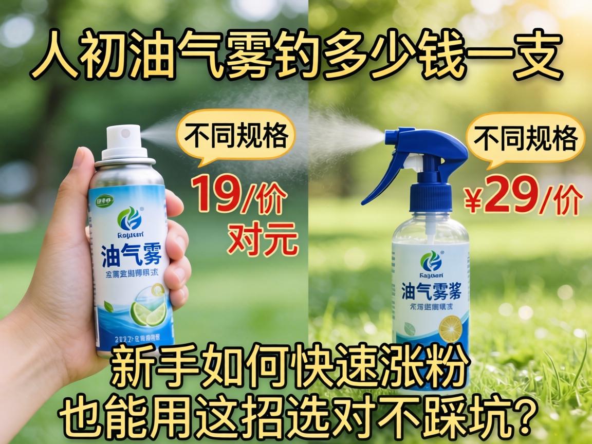 人初油气雾剂多少钱一支_不同规格价格对比?新手如何快速涨粉也能用这招选对不踩坑? 人初油气雾剂多少钱一支_不同规格价格对比?新手如何快速涨粉也能用这招选对不踩坑?