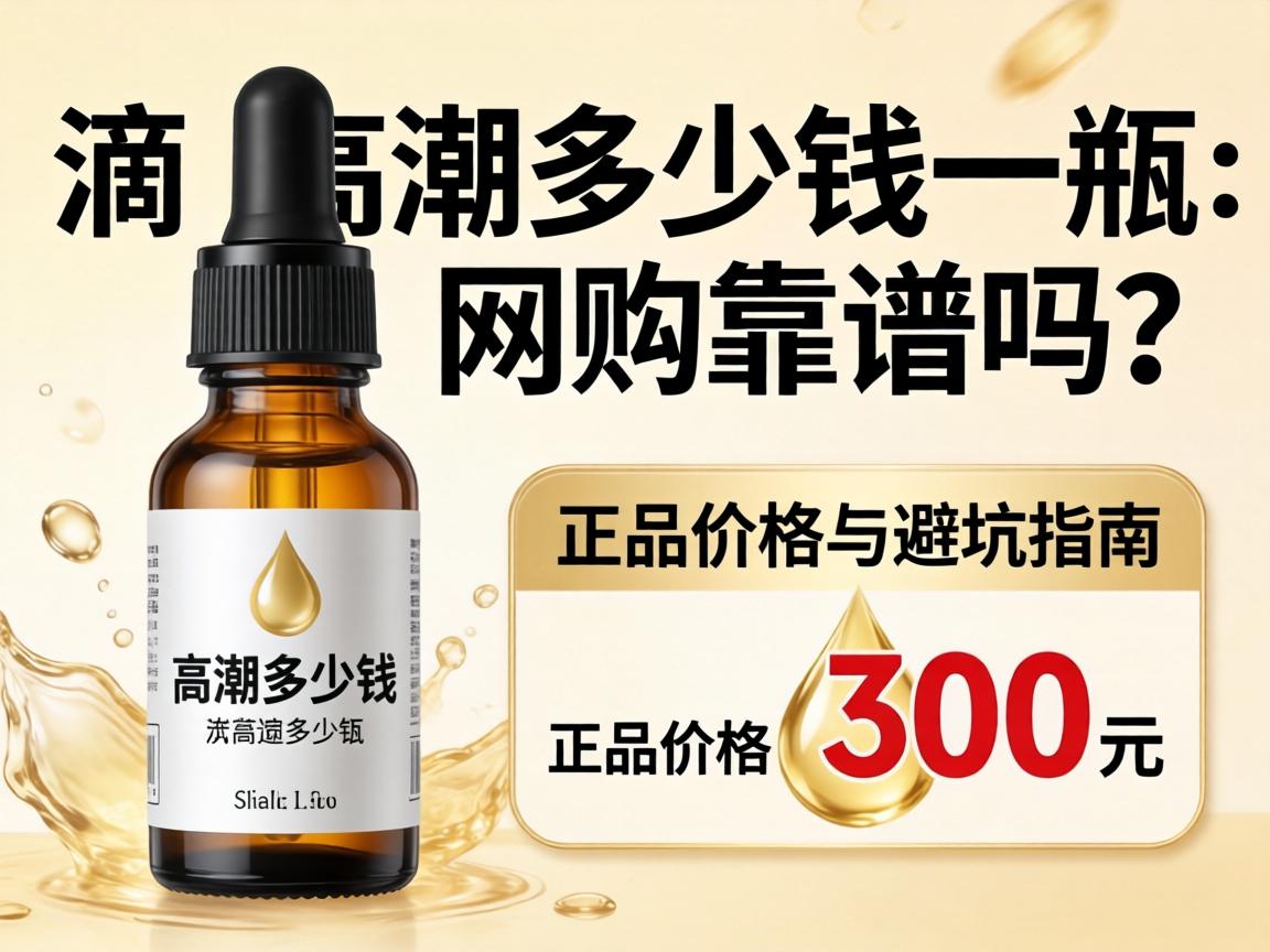一滴高潮多少钱一瓶_网购靠谱吗?正品价格与避坑指南 一滴高潮多少钱一瓶_网购靠谱吗?正品价格与避坑指南