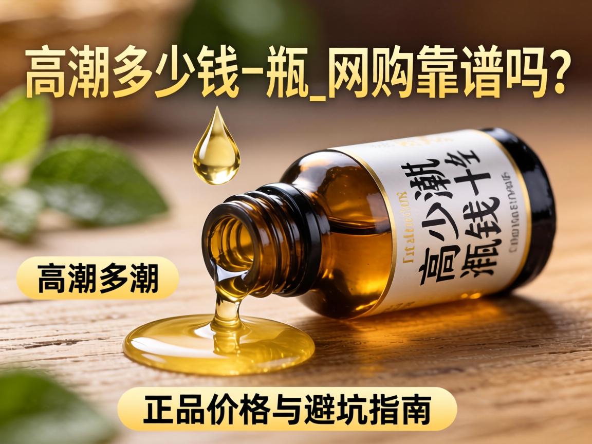 一滴高潮多少钱一瓶_网购靠谱吗?正品价格与避坑指南 一滴高潮多少钱一瓶_网购靠谱吗?正品价格与避坑指南